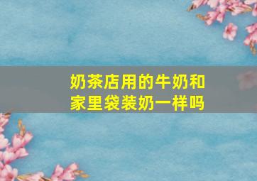 奶茶店用的牛奶和家里袋装奶一样吗