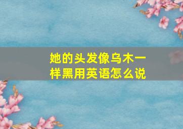 她的头发像乌木一样黑用英语怎么说