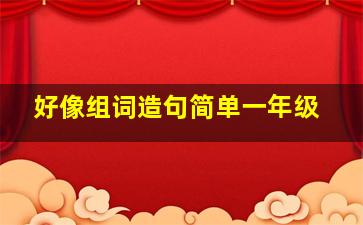 好像组词造句简单一年级