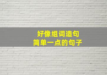 好像组词造句简单一点的句子