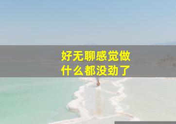 好无聊感觉做什么都没劲了