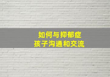 如何与抑郁症孩子沟通和交流