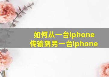 如何从一台iphone传输到另一台iphone