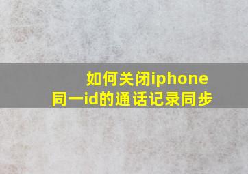 如何关闭iphone同一id的通话记录同步