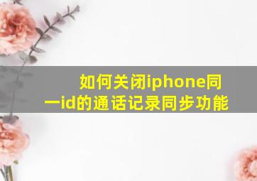 如何关闭iphone同一id的通话记录同步功能