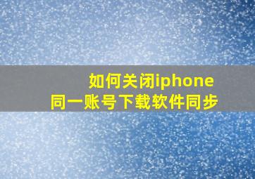 如何关闭iphone同一账号下载软件同步