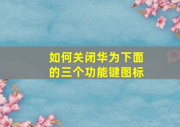 如何关闭华为下面的三个功能键图标