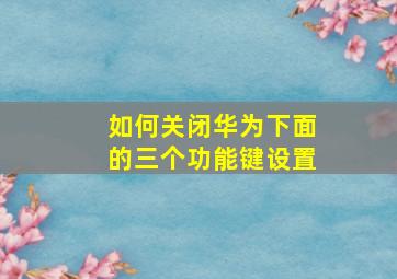 如何关闭华为下面的三个功能键设置