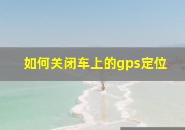 如何关闭车上的gps定位