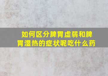 如何区分脾胃虚弱和脾胃湿热的症状呢吃什么药