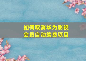 如何取消华为影视会员自动续费项目