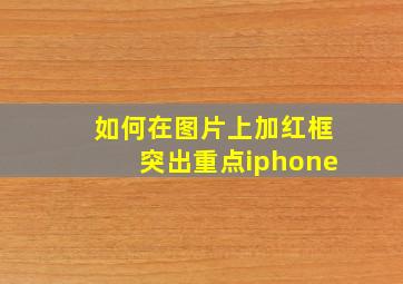 如何在图片上加红框突出重点iphone