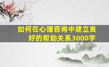 如何在心理咨询中建立良好的帮助关系3000字