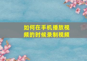 如何在手机播放视频的时候录制视频