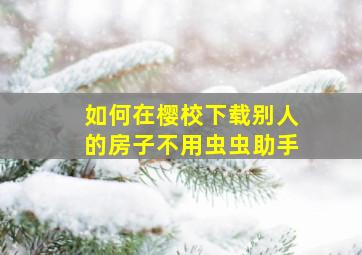 如何在樱校下载别人的房子不用虫虫助手