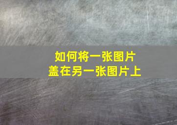 如何将一张图片盖在另一张图片上