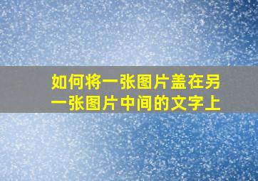 如何将一张图片盖在另一张图片中间的文字上