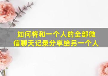 如何将和一个人的全部微信聊天记录分享给另一个人