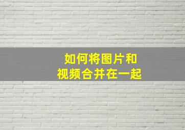 如何将图片和视频合并在一起