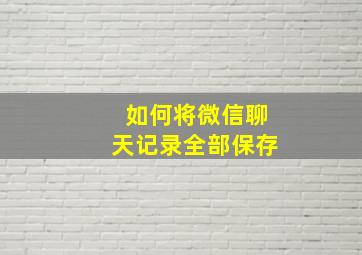 如何将微信聊天记录全部保存