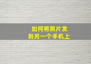 如何将照片发到另一个手机上