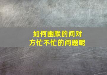 如何幽默的问对方忙不忙的问题呢