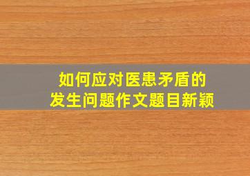 如何应对医患矛盾的发生问题作文题目新颖