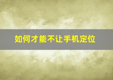 如何才能不让手机定位