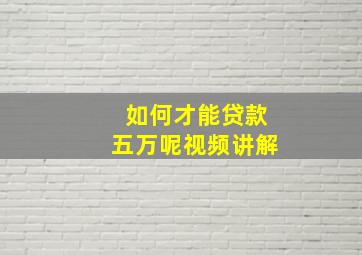 如何才能贷款五万呢视频讲解