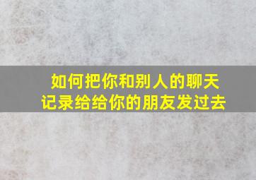 如何把你和别人的聊天记录给给你的朋友发过去