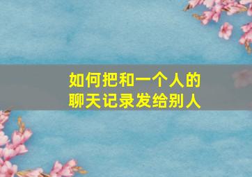 如何把和一个人的聊天记录发给别人