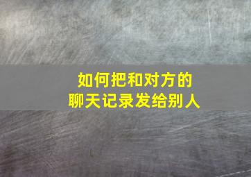 如何把和对方的聊天记录发给别人