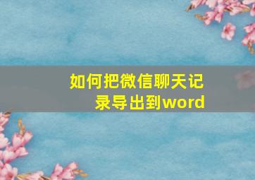 如何把微信聊天记录导出到word