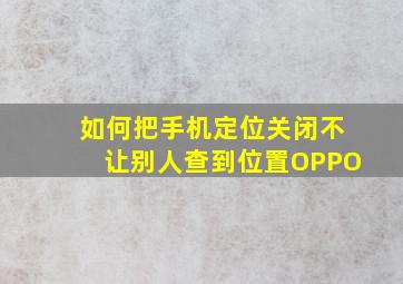 如何把手机定位关闭不让别人查到位置OPPO