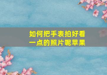 如何把手表拍好看一点的照片呢苹果