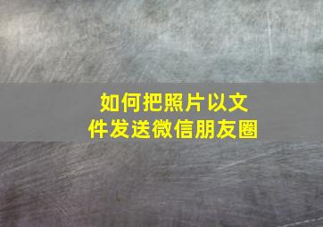 如何把照片以文件发送微信朋友圈