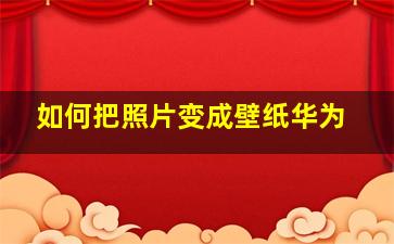 如何把照片变成壁纸华为