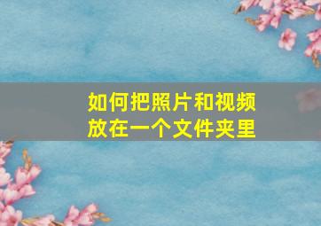 如何把照片和视频放在一个文件夹里