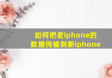 如何把老iphone的数据传输到新iphone