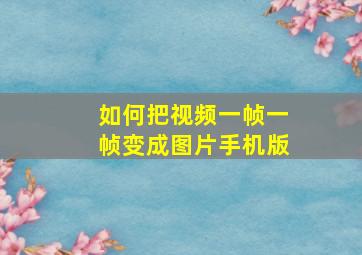 如何把视频一帧一帧变成图片手机版