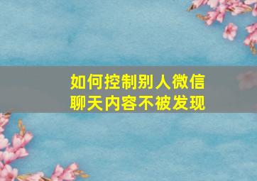 如何控制别人微信聊天内容不被发现