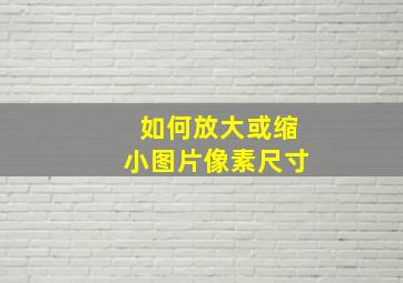 如何放大或缩小图片像素尺寸