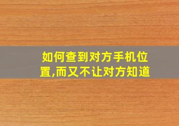 如何查到对方手机位置,而又不让对方知道