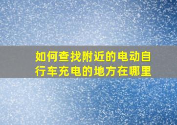 如何查找附近的电动自行车充电的地方在哪里