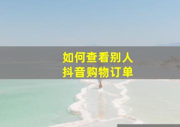 如何查看别人抖音购物订单