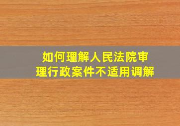 如何理解人民法院审理行政案件不适用调解