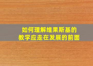 如何理解维果斯基的教学应走在发展的前面