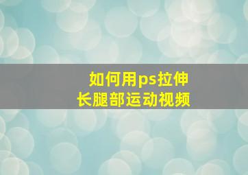 如何用ps拉伸长腿部运动视频