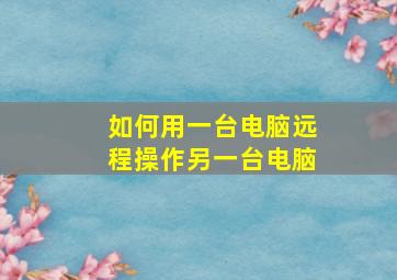 如何用一台电脑远程操作另一台电脑