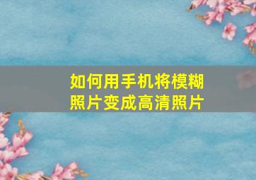 如何用手机将模糊照片变成高清照片